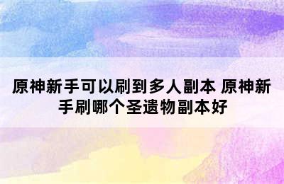 原神新手可以刷到多人副本 原神新手刷哪个圣遗物副本好